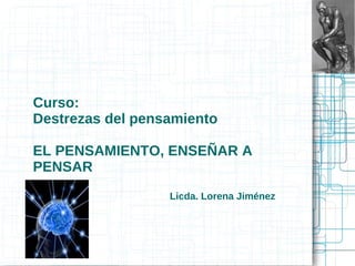 Curso:
Destrezas del pensamiento
EL PENSAMIENTO, ENSEÑAR A
PENSAR
Licda. Lorena Jiménez
 