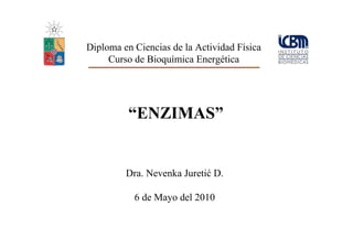Diploma en Ciencias de la Actividad Física
     Curso de Bioquímica Energética




          “ENZIMAS”


         Dra. Nevenka Juretić D.

           6 de Mayo del 2010
 