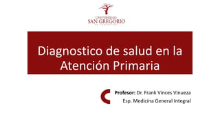 Diagnostico de salud en la
Atención Primaria
Profesor: Dr. Frank Vinces Vinueza
Esp. Medicina General Integral
 