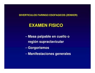 DIVERTICULOS FARINGO ESOFAGICOS (ZENKER)
– Masa palpable en cuello o
región supraclavicular
– Gorgorismos
– Manifestaciones generales
EXAMEN FISICO
 