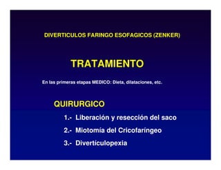 DIVERTICULOS FARINGO ESOFAGICOS (ZENKER)
QUIRURGICO
1.- Liberación y resección del saco
2.- Miotomía del Cricofaríngeo
3.- Divertículopexia
TRATAMIENTO
En las primeras etapas MEDICO: Dieta, dilataciones, etc.
 