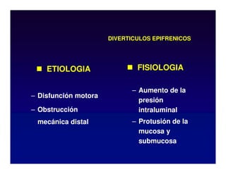 DIVERTICULOS EPIFRENICOS
– Disfunción motora
– Obstrucción
mecánica distal
– Aumento de la
presión
intraluminal
– Protusión de la
mucosa y
submucosa
 ETIOLOGIA  FISIOLOGIA
 