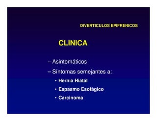 DIVERTICULOS EPIFRENICOS
– Asintomáticos
– Síntomas semejantes a:
• Hernia Hiatal
• Espasmo Esofágico
• Carcinoma
CLINICA
 