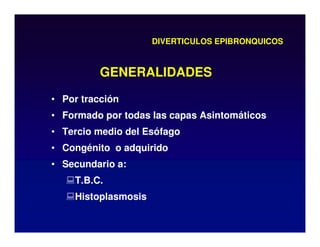 DIVERTICULOS EPIBRONQUICOS
• Por tracción
• Formado por todas las capas Asintomáticos
• Tercio medio del Esófago
• Congénito o adquirido
• Secundario a:
T.B.C.
Histoplasmosis
GENERALIDADES
 