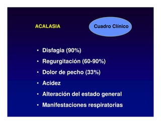 ACALASIA
• Disfagia (90%)
• Regurgitación (60-90%)
• Dolor de pecho (33%)
• Acidez
• Alteración del estado general
• Manifestaciones respiratorias
Cuadro Clínico
 