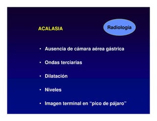 ACALASIA
• Ausencia de cámara aérea gástrica
• Ondas terciarias
• Dilatación
• Niveles
• Imagen terminal en “pico de pájaro”
Radiología
 