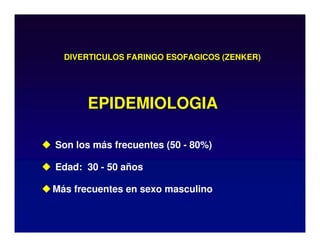 DIVERTICULOS FARINGO ESOFAGICOS (ZENKER)
 Son los más frecuentes (50 - 80%)
 Edad: 30 - 50 años
Más frecuentes en sexo masculino
EPIDEMIOLOGIA
 