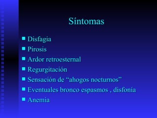 Síntomas
 Disfagia
 Pirosis
 Ardor retroesternal
 Regurgitación
 Sensación de “ahogos nocturnos”
 Eventuales bronco espasmos , disfonía
 Anemia
 