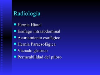 Radiología
 Hernia Hiatal
 Esófago intraabdominal
 Acortamiento esofágico
 Hernia Paraesofágica
 Vaciado gástrico
 Permeabilidad del píloro
 