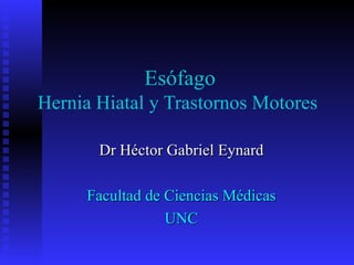 Esófago
Hernia Hiatal y Trastornos Motores

       Dr Héctor Gabriel Eynard

     Facultad de Ciencias Médicas
                 UNC
 