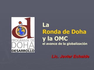 La  Ronda de Doha   y la OMC el avance de la globalización Lic. Javier Echaide 