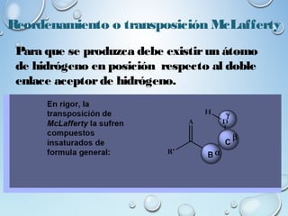 Reordenamiento o transposición McLafferty
Para que se produzca debe existirun átomo
de hidrógeno en posición respecto al doble
enlace aceptorde hidrógeno.
 