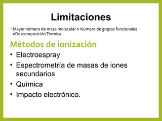 Métodos de ionización
• Mayor número de masa molecular > Número de grupos funcionales
>DescomposiciónTérmica.
Limitaciones
• Electroespray
• Espectrometría de masas de iones
secundarios
• Química
• Impacto electrónico.
 