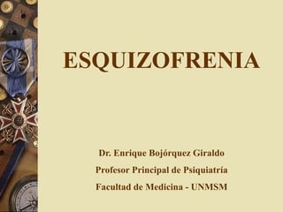 ESQUIZOFRENIA
Dr. Enrique Bojórquez Giraldo
Profesor Principal de Psiquiatría
Facultad de Medicina - UNMSM
 