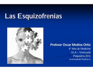 Las Esquizofrenias


              Profesor Oscar Medina Ortiz
                          4º Año de Medicina
                            ULA – Venezuela
                              Psiquiatría 2012
                          oscarmedina61@yahoo.es
 
