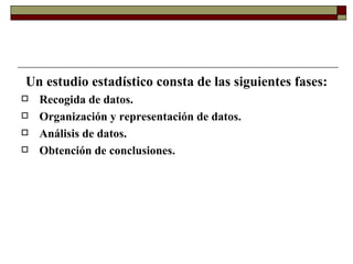 Un estudio estadístico consta de las siguientes fases: Recogida de datos. Organización y representación de datos. Análisis de datos. Obtención de conclusiones. 