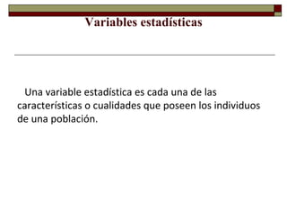 Variables estadísticas Una variable estadística es cada una de las características o cualidades que poseen los individuos de una población. 
