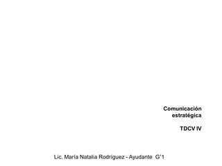 Comunicación
estratégica
TDCV IV
Lic. María Natalia Rodríguez - Ayudante G°1
 