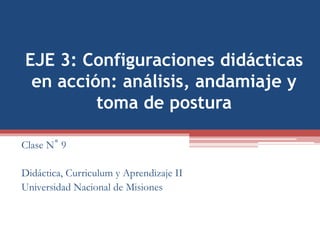 EJE 3: Configuraciones didácticas
en acción: análisis, andamiaje y
toma de postura
Clase N° 9
Didáctica, Curriculum y Aprendizaje II
Universidad Nacional de Misiones
 