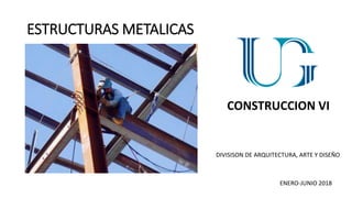 ESTRUCTURAS METALICAS
CONSTRUCCION VI
DIVISISON DE ARQUITECTURA, ARTE Y DISEÑO
ENERO-JUNIO 2018
 