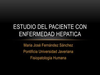 Maria José Fernández Sánchez
Pontificia Universidad Javeriana
Fisiopatología Humana
ESTUDIO DEL PACIENTE CON
ENFERMEDAD HEPATICA
 