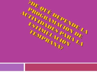 ?DE
QUÉ
DEPENDE
LA
?DE
QUÉ
DEPENDE
LA
PROGRAMACIÓN
DE
PROGRAMACIÓN
DE
ACTIVIDADES PARA
LA
ACTIVIDADES PARA
LA
ESTIMULACIÓN
ESTIMULACIÓN
TEMPRANA?
TEMPRANA?
 