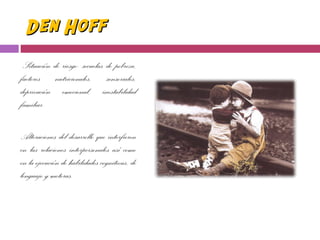 Den HoffDen Hoff
Situación de riesgo: secuelas de pobreza,
factores nutricionales, sensoriales,
deprivación emocional, inestabilidad
familiar.
Alteraciones del desarrollo que interfieren
en las relaciones interpersonales así como
en la ejecución de habilidades cognitivas, de
lenguaje y motoras.
 