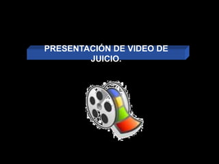 PRESENTACIÓN DE VIDEO DE
JUICIO.
 