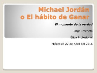 Michael Jordán
o El hábito de Ganar
El momento de la verdad
Jorge Iracheta
Ética Profesional
Miércoles 27 de Abril del 2016
 