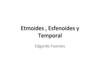 Etmoides , Esfenoides y
      Temporal
     Edgardo Fuentes
 