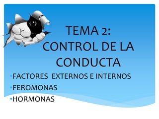 TEMA 2:
       CONTROL DE LA
         CONDUCTA
•FACTORES EXTERNOS E INTERNOS
•FEROMONAS
•HORMONAS
 