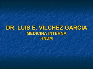 DR. LUIS E. VILCHEZ GARCIADR. LUIS E. VILCHEZ GARCIA
MEDICINA INTERNAMEDICINA INTERNA
HNDMHNDM
 