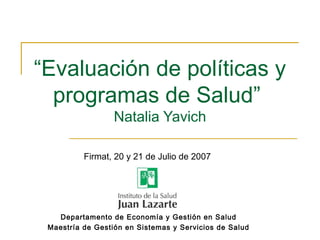 “Evaluación de políticas y
programas de Salud”
Natalia Yavich
Departamento de Economía y Gestión en Salud
Maestría de Gestión en Sistemas y Servicios de Salud
Firmat, 20 y 21 de Julio de 2007
 
