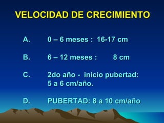 VELOCIDAD DE CRECIMIENTO A. 0 – 6 meses :  16-17 cm B. 6 – 12 meses :  8 cm C. 2do año -  inicio pubertad: 5 a 6 cm/año. D. PUBERTAD: 8 a 10 cm/año 