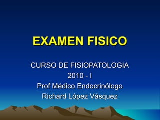 EXAMEN FISICO CURSO DE FISIOPATOLOGIA 2010 - I Prof Médico Endocrinólogo Richard López Vásquez 