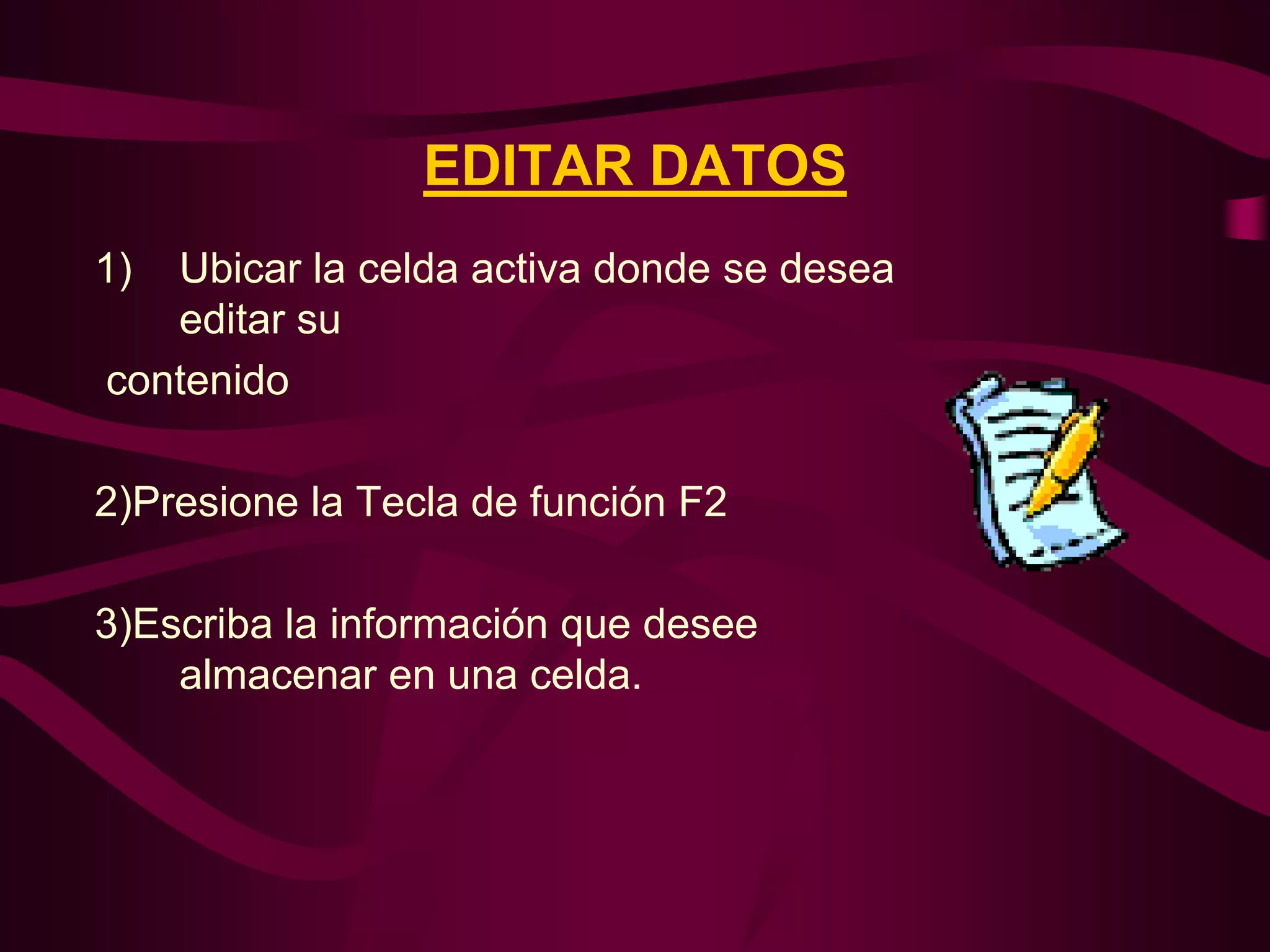 EDITAR DATOS
1) Ubicar la celda activa donde se desea
   editar su
contenido

2)Presione la Tecla de función F2

3)Escriba la información que desee
    almacenar en una celda.
 
