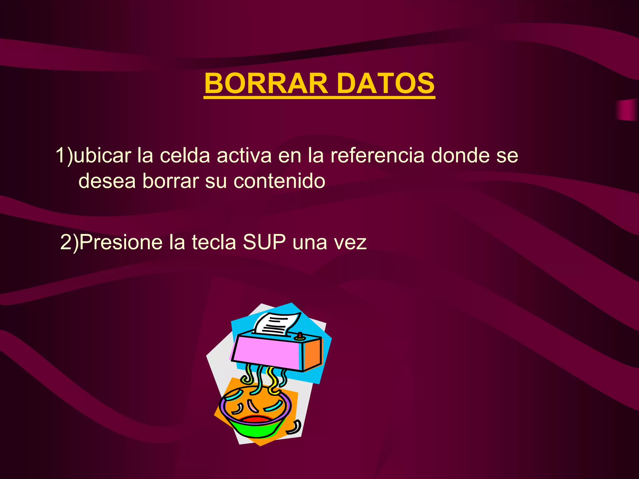 BORRAR DATOS

1)ubicar la celda activa en la referencia donde se
  desea borrar su contenido

2)Presione la tecla SUP una vez
 