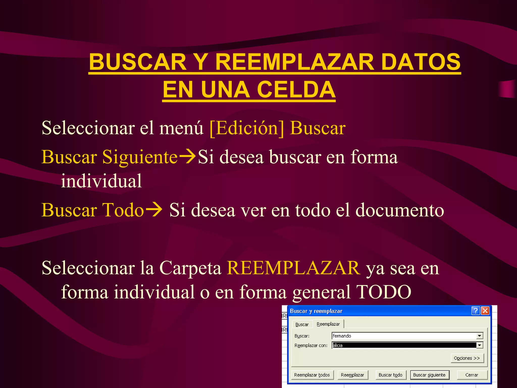 BUSCAR Y REEMPLAZAR DATOS
          EN UNA CELDA
Seleccionar el menú [Edición] Buscar
Buscar SiguienteSi desea buscar en forma
  individual
Buscar Todo Si desea ver en todo el documento

Seleccionar la Carpeta REEMPLAZAR ya sea en
  forma individual o en forma general TODO
 