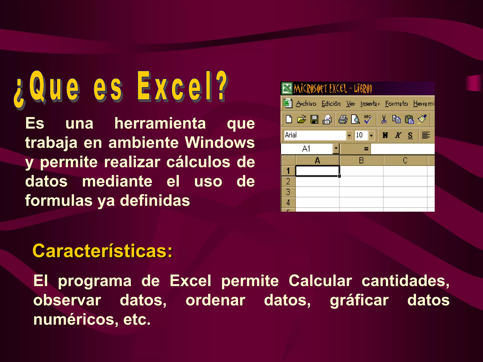 Es una herramienta que
trabaja en ambiente Windows
y permite realizar cálculos de
datos mediante el uso de
formulas ya definidas


Características:
 El programa de Excel permite Calcular cantidades,
 observar datos, ordenar datos, gráficar datos
 numéricos, etc.
 