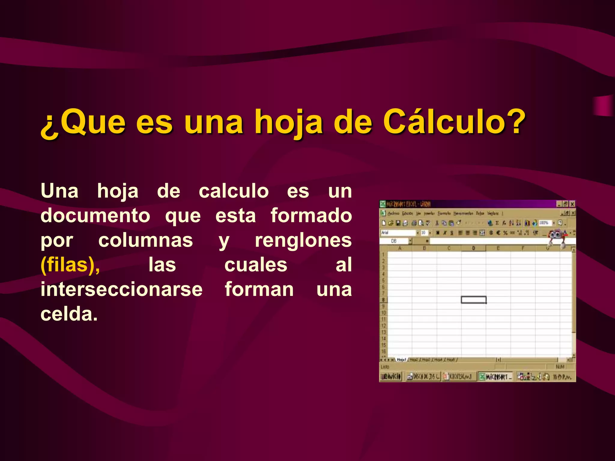 ¿Que es una hoja de Cálculo?
Una hoja de calculo es un
documento que esta formado
por columnas y renglones
(filas),   las   cuales   al
interseccionarse forman una
celda.
 