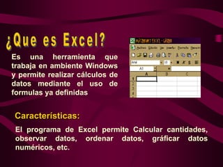 Es una herramienta que
trabaja en ambiente Windows
y permite realizar cálculos de
datos mediante el uso de
formulas ya definidas


Características:
 El programa de Excel permite Calcular cantidades,
 observar datos, ordenar datos, gráficar datos
 numéricos, etc.
 
