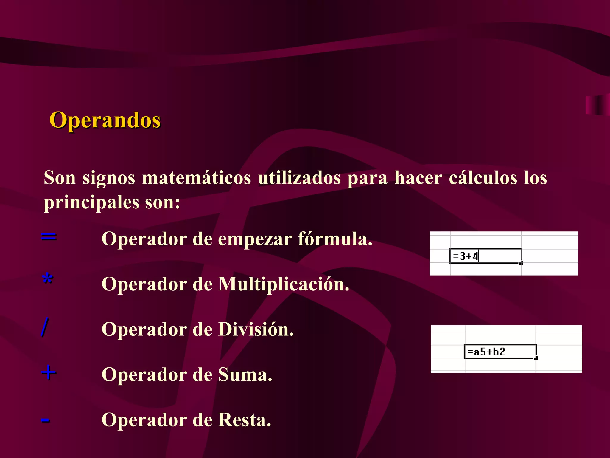 Operandos

Son signos matemáticos utilizados para hacer cálculos los
principales son:
=     Operador de empezar fórmula.

*     Operador de Multiplicación.

/     Operador de División.

+     Operador de Suma.

-     Operador de Resta.
 