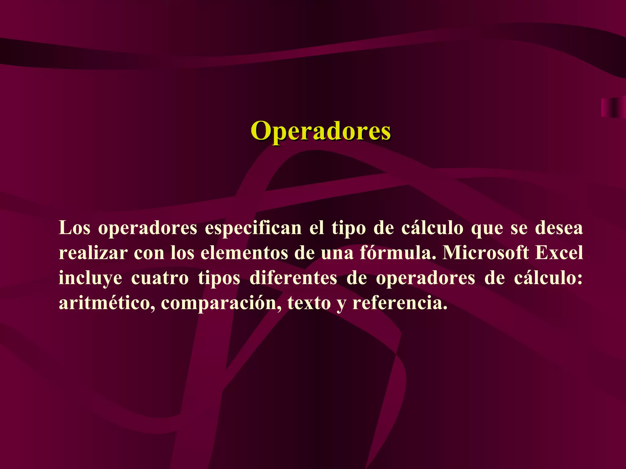 Operadores


Los operadores especifican el tipo de cálculo que se desea
realizar con los elementos de una fórmula. Microsoft Excel
incluye cuatro tipos diferentes de operadores de cálculo:
aritmético, comparación, texto y referencia.
 
