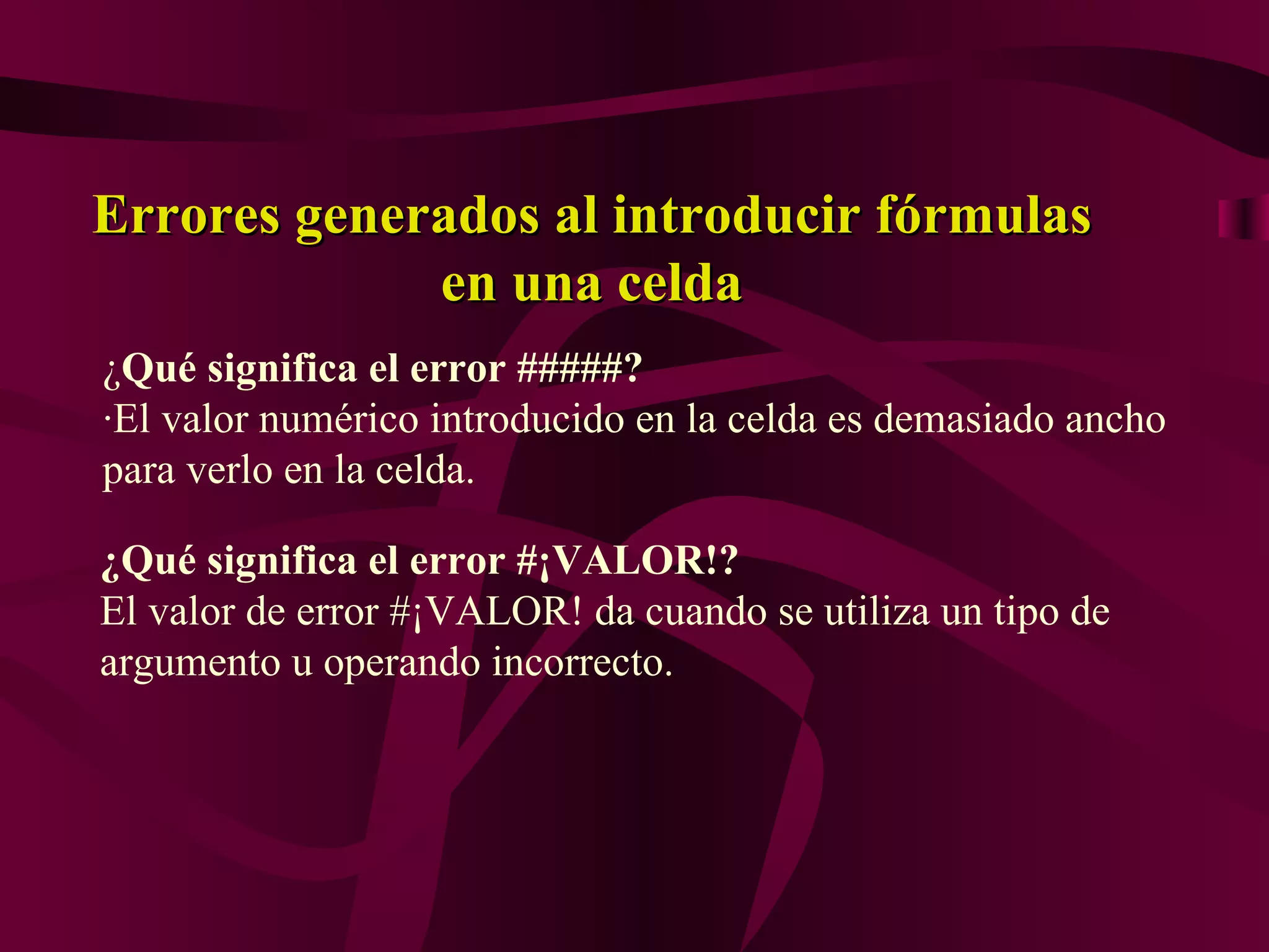 Errores generados al introducir fórmulas
             en una celda
¿Qué significa el error #####?
·El valor numérico introducido en la celda es demasiado ancho
para verlo en la celda.

¿Qué significa el error #¡VALOR!?
El valor de error #¡VALOR! da cuando se utiliza un tipo de
argumento u operando incorrecto.
 