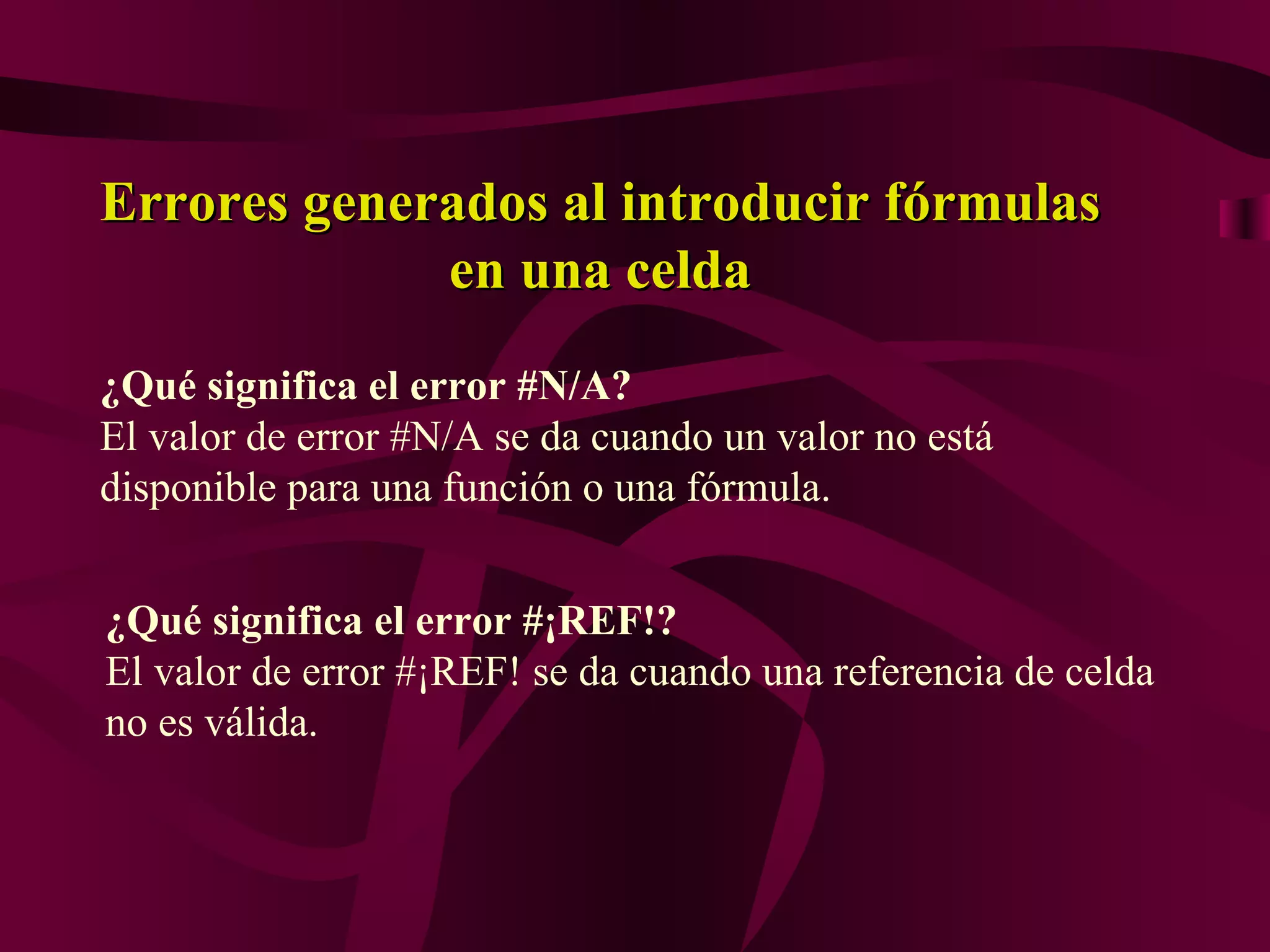 Errores generados al introducir fórmulas
             en una celda
¿Qué significa el error #N/A?
El valor de error #N/A se da cuando un valor no está
disponible para una función o una fórmula.


¿Qué significa el error #¡REF!?
El valor de error #¡REF! se da cuando una referencia de celda
no es válida.
 