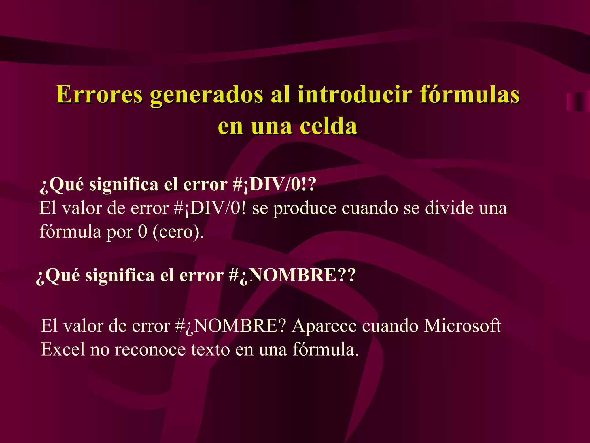Errores generados al introducir fórmulas
               en una celda

¿Qué significa el error #¡DIV/0!?
El valor de error #¡DIV/0! se produce cuando se divide una
fórmula por 0 (cero).

¿Qué significa el error #¿NOMBRE??

El valor de error #¿NOMBRE? Aparece cuando Microsoft
Excel no reconoce texto en una fórmula.
 