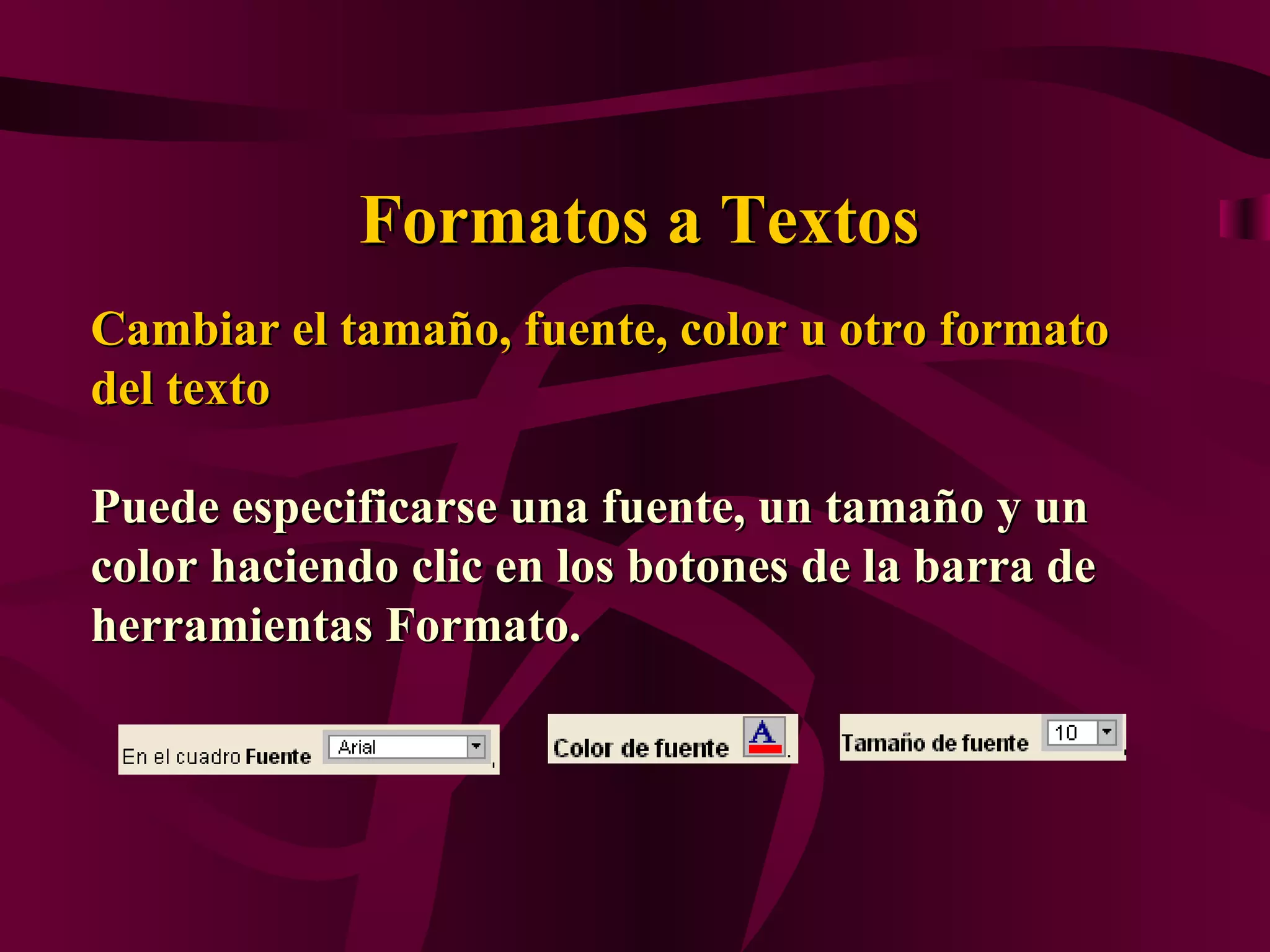 Formatos a Textos
Cambiar el tamaño, fuente, color u otro formato
del texto

Puede especificarse una fuente, un tamaño y un
color haciendo clic en los botones de la barra de
herramientas Formato.
 