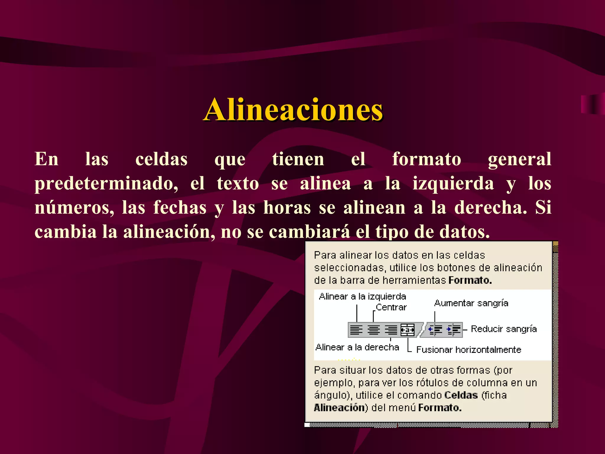 Alineaciones
En las celdas que tienen el formato general
predeterminado, el texto se alinea a la izquierda y los
números, las fechas y las horas se alinean a la derecha. Si
cambia la alineación, no se cambiará el tipo de datos.
 