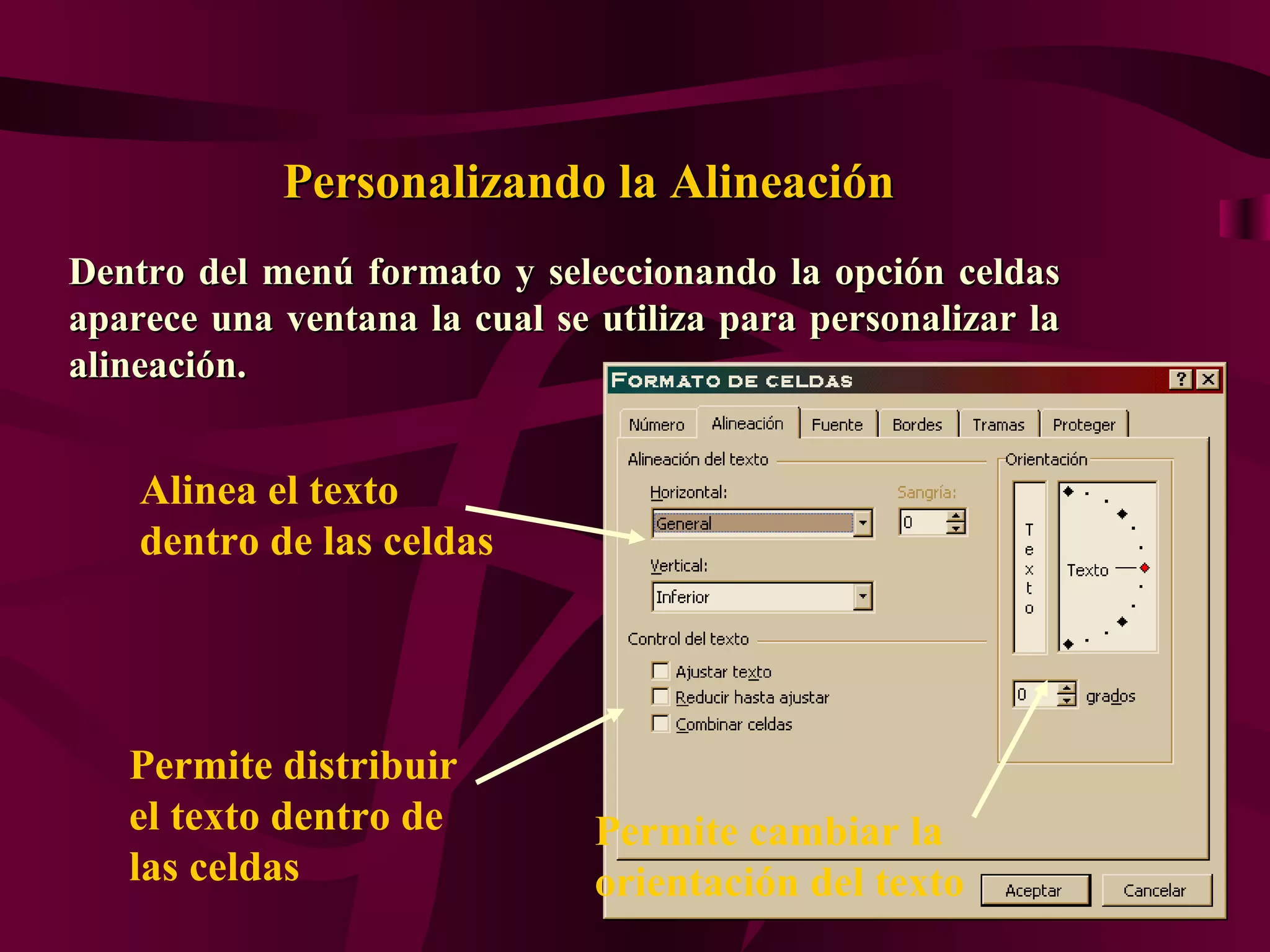 Personalizando la Alineación
Dentro del menú formato y seleccionando la opción celdas
aparece una ventana la cual se utiliza para personalizar la
alineación.


    Alinea el texto
    dentro de las celdas




   Permite distribuir
   el texto dentro de          Permite cambiar la
   las celdas                  orientación del texto
 