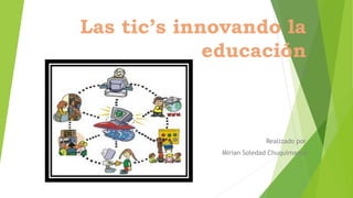 Las tic’s innovando la 
educación 
R 
Realizado por 
Mirian Soledad Chuquimarca 
 